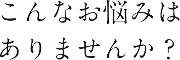 こんなお悩みはありませんか？